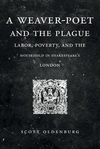 Cover image for A Weaver-Poet and the Plague: Labor, Poverty, and the Household in Shakespeare's London