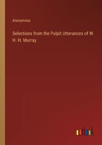 Cover image for Selections from the Pulpit Utterances of W. H. H. Murray