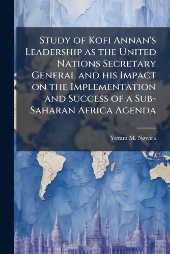 Cover image for Study of Kofi Annan's Leadership as the United Nations Secretary General and his Impact on the Implementation and Success of a Sub-Saharan Africa Agenda