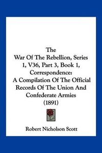 Cover image for The War of the Rebellion, Series 1, V36, Part 3, Book 1, Correspondence: A Compilation of the Official Records of the Union and Confederate Armies (1891)