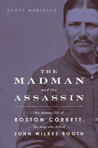 Cover image for The Madman and the Assassin: The Strange Life of Boston Corbett, the Man Who Killed John Wilkes Booth