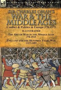 Cover image for Sir Charles Oman's War & the Middle Ages: Conflict & Politics in Europe 378-1575-The Art of War in the Middle Ages 378-1515 & England and the Hundred Years War 1327-1485