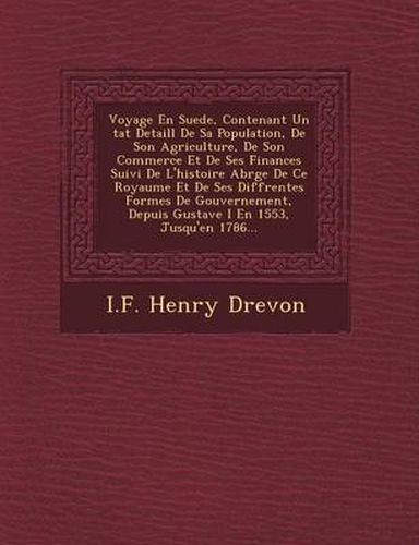 Voyage En Suede, Contenant Un Tat Detaill de Sa Population, de Son Agriculture, de Son Commerce Et de Ses Finances Suivi de L'Histoire Abr G E de Ce Royaume Et de Ses Diff Rentes Formes de Gouvernement, Depuis Gustave I En 1553, Jusqu'en 1786...