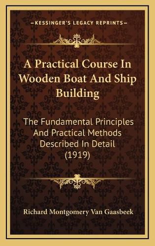 A Practical Course in Wooden Boat and Ship Building: The Fundamental Principles and Practical Methods Described in Detail (1919)