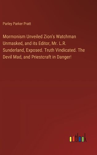 Mormonism Unveiled Zion's Watchman Unmasked, and its Editor, Mr. L.R. Sunderland, Exposed. Truth Vindicated. The Devil Mad, and Priestcraft in Danger!