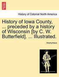 Cover image for History of Iowa County, ... preceded by a history of Wisconsin [by C. W. Butterfield]. ... Illustrated.