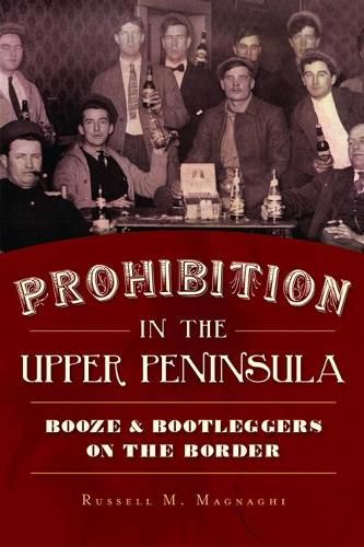 Cover image for Prohibition in the Upper Peninsula: Booze & Bootleggers on the Border