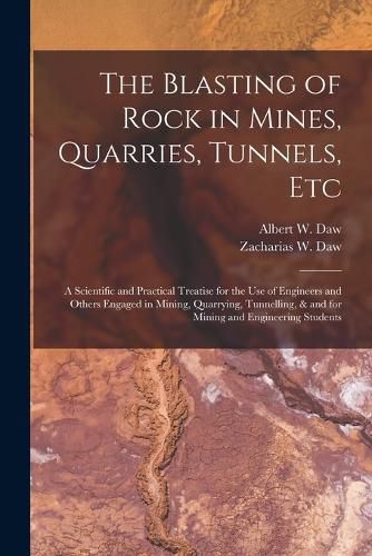 Cover image for The Blasting of Rock in Mines, Quarries, Tunnels, etc; a Scientific and Practical Treatise for the use of Engineers and Others Engaged in Mining, Quarrying, Tunnelling, & and for Mining and Engineering Students