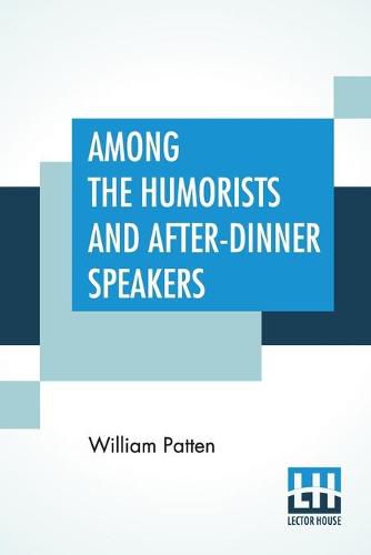 Cover image for Among The Humorists And After-Dinner Speakers: A New Collection Of Humorous Stories And Anecdotes Selected And Arranged By William Patten