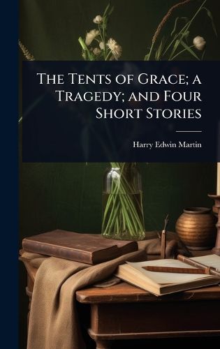Cover image for The Tents of Grace; a Tragedy; and Four Short Stories