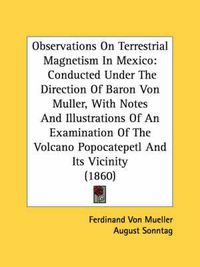 Cover image for Observations on Terrestrial Magnetism in Mexico: Conducted Under the Direction of Baron Von Muller, with Notes and Illustrations of an Examination of the Volcano Popocatepetl and Its Vicinity (1860)