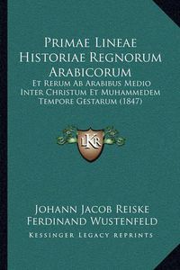 Cover image for Primae Lineae Historiae Regnorum Arabicorum: Et Rerum AB Arabibus Medio Inter Christum Et Muhammedem Tempore Gestarum (1847)