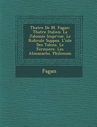 Cover image for Th Atre de M. Fagan: Th Atre Italien: La Jalousie Impr Vue. Le Ridicule Suppos . L'Isle Des Talens. Le Fermiere. Les Almanachs. Philonom