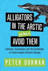 Cover image for Alligators in the Arctic and How to Avoid Them: Science, Economics and the Challenge of Catastrophic Climate Change