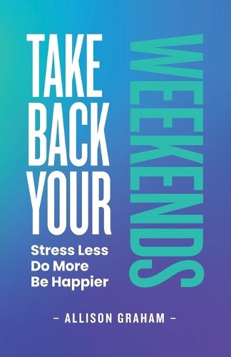 Cover image for Take Back Your Weekends: Stress Less. Do More. Be Happier.