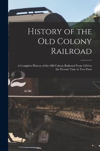 Cover image for History of the Old Colony Railroad: a Complete History of the Old Colony Railroad From 1844 to the Present Time in Two Parts