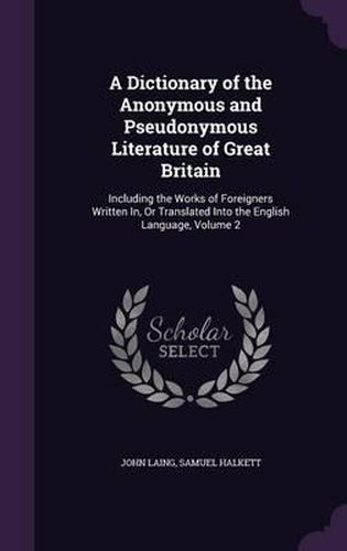 A Dictionary of the Anonymous and Pseudonymous Literature of Great Britain: Including the Works of Foreigners Written In, or Translated Into the English Language, Volume 2