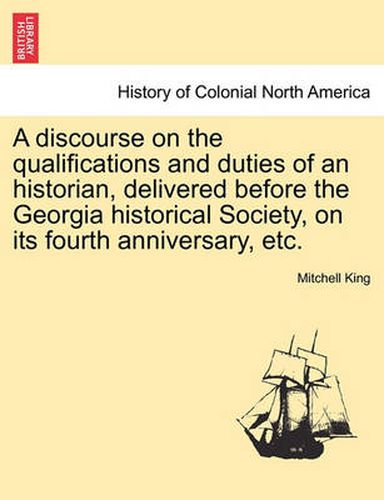 Cover image for A Discourse on the Qualifications and Duties of an Historian, Delivered Before the Georgia Historical Society, on Its Fourth Anniversary, Etc.