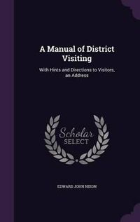 Cover image for A Manual of District Visiting: With Hints and Directions to Visitors, an Address