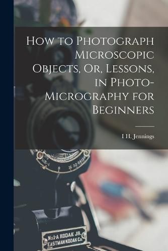 Cover image for How to Photograph Microscopic Objects, Or, Lessons, in Photo-Micrography for Beginners