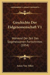 Cover image for Geschichte Der Eidgenossenschaft V1: Wahrend Der Zeit Des Sogeheissenen Fortschrittes (1854)