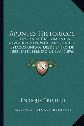 Cover image for Apuntes Historicos: Propaganda y Movimientos Revolucionarios Cubanos En Los Estados Unidos Desde Enero de 1880 Hasta Febrero de 1895 (1896)