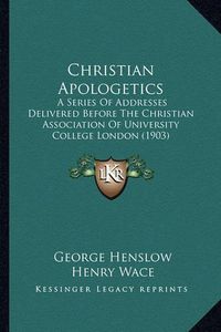 Cover image for Christian Apologetics: A Series of Addresses Delivered Before the Christian Association of University College London (1903)