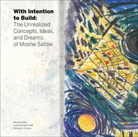 Cover image for With Intention to Build: The Unrealized Concepts, Ideas and Dreams of Moshe Safdie