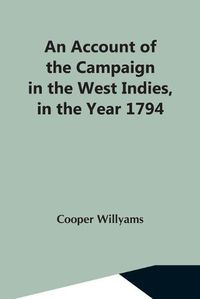 Cover image for An Account Of The Campaign In The West Indies, In The Year 1794 Under The Command Of Their Excellencies Lieutenant General Sir Charles Grey, K.B., And Vice Admiral Sir John Jervis, K.B