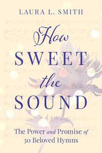 Cover image for How Sweet the Sound: The Power and Promise of 30 Beloved Hymns