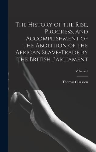 The History of the Rise, Progress, and Accomplishment of the Abolition of the African Slave-Trade by the British Parliament; Volume 1