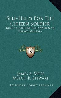 Cover image for Self-Helps for the Citizen Soldier: Being a Popular Explanation of Things Military