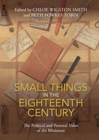 Cover image for Small Things in the Eighteenth Century: The Political and Personal Value of the Miniature