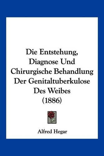 Cover image for Die Entstehung, Diagnose Und Chirurgische Behandlung Der Genitaltuberkulose Des Weibes (1886)