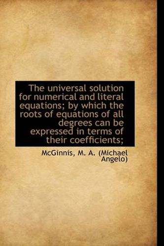 Cover image for The Universal Solution for Numerical and Literal Equations; by Which the Roots of Equations of All D