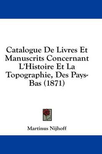 Cover image for Catalogue de Livres Et Manuscrits Concernant L'Histoire Et La Topographie, Des Pays-Bas (1871)