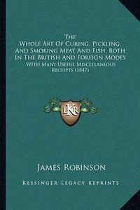 Cover image for The Whole Art of Curing, Pickling, and Smoking Meat and Fish, Both in the British and Foreign Modes: With Many Useful Miscellaneous Receipts (1847)