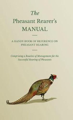 Cover image for The Pheasant Rearer's Manual - A Handy Book Of Reference On Pheasant Rearing - Comprising A Routine Of Management For The Successful Rearing Of Pheasants