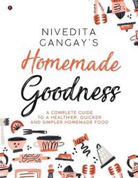 Cover image for Homemade Goodness: A Complete Guide to a Healthier, Quicker and Simpler Homemade Food