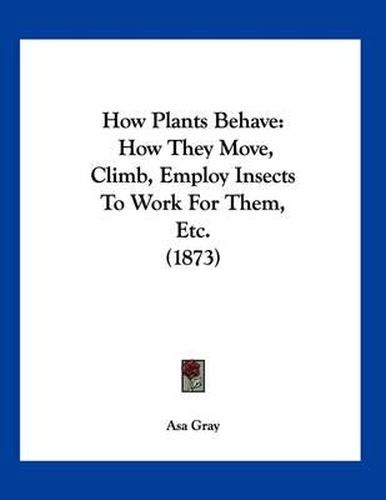 Cover image for How Plants Behave: How They Move, Climb, Employ Insects to Work for Them, Etc. (1873)