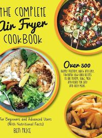 Cover image for The Complete Air Fryer Cookbook: Over 500 Budget Friendly, Quick & Easy, Flavorful Low-Carb Recipes to Air Frying, Bake, Grill and Roast for Easy and Tasty Meals. For Beginners and Advanced Users. (With Nutritional Facts) (June 2021 Edition)