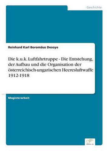 Cover image for Die k.u.k. Luftfahrtruppe - Die Entstehung, der Aufbau und die Organisation der oesterreichisch-ungarischen Heeresluftwaffe 1912-1918