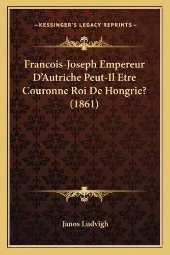 Cover image for Francois-Joseph Empereur D'Autriche Peut-Il Etre Couronne Roi de Hongrie? (1861)