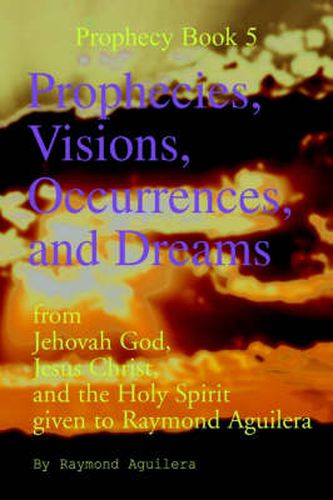 Cover image for Prophecies, Visions, Occurrences, and Dreams: From Jehovah God, Jesus Christ, and the Holy Spirit Given to Raymond Aguilera (Prophecies 1176 Through 1508)