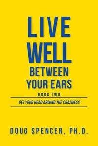 Cover image for Live Well Between Your Ears: Get Your Head Around The Craziness