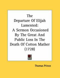 Cover image for The Departure of Elijah Lamented: A Sermon Occasioned by the Great and Public Loss in the Death of Cotton Mather (1728)