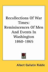 Cover image for Recollections of War Times: Reminiscences of Men and Events in Washington 1860-1865