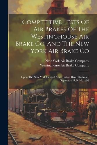 Cover image for Competitive Tests Of Air Brakes Of The Westinghouse Air Brake Co. And The New York Air Brake Co