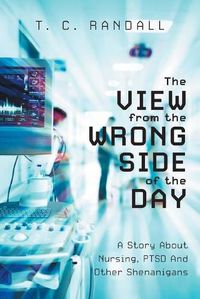 Cover image for The View From The Wrong Side Of The Day: A Story About Nursing, PTSD And Other Shenanigans