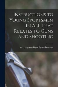 Cover image for Instructions to Young Sportsmen in all That Relates to Guns and Shooting